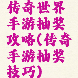 传奇世界手游抽奖攻略(传奇手游抽奖技巧)
