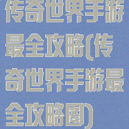 传奇世界手游最全攻略(传奇世界手游最全攻略图)