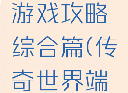 传奇世界游戏攻略综合篇(传奇世界端游攻略)