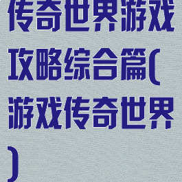 传奇世界游戏攻略综合篇(游戏传奇世界)