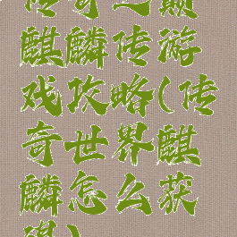 传奇之巅麒麟传游戏攻略(传奇世界麒麟怎么获得)
