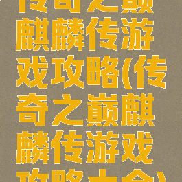传奇之巅麒麟传游戏攻略(传奇之巅麒麟传游戏攻略大全)