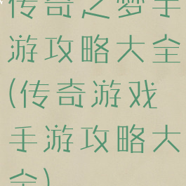 传奇之梦手游攻略大全(传奇游戏手游攻略大全)