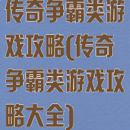 传奇争霸类游戏攻略(传奇争霸类游戏攻略大全)
