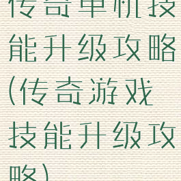 传奇单机技能升级攻略(传奇游戏技能升级攻略)