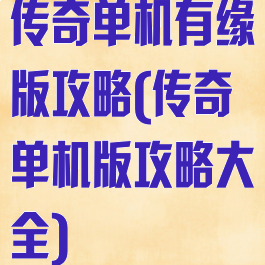 传奇单机有缘版攻略(传奇单机版攻略大全)