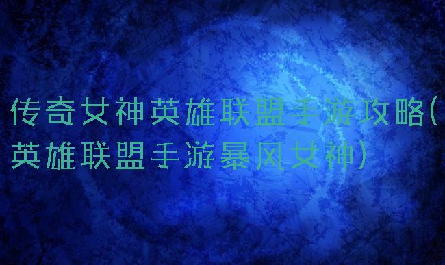 传奇女神英雄联盟手游攻略(英雄联盟手游暴风女神)
