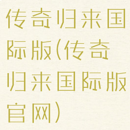传奇归来国际版(传奇归来国际版官网)