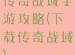 传奇战域手游攻略(下载传奇战域)