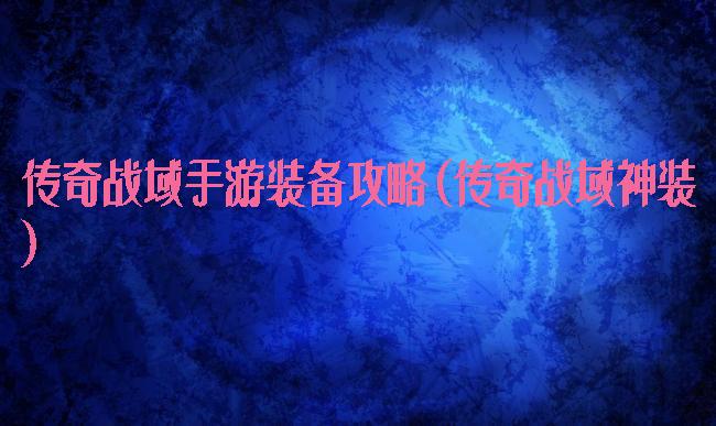 传奇战域手游装备攻略(传奇战域神装)