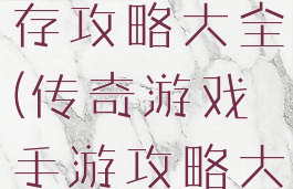 传奇手游生存攻略大全(传奇游戏手游攻略大全)