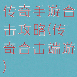 传奇手游合击攻略(传奇合击端游)