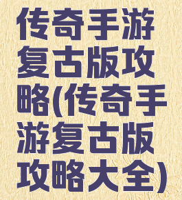 传奇手游复古版攻略(传奇手游复古版攻略大全)