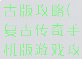 传奇手游复古版攻略(复古传奇手机版游戏攻略)