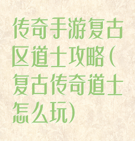 传奇手游复古区道士攻略(复古传奇道士怎么玩)
