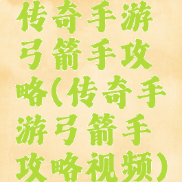 传奇手游弓箭手攻略(传奇手游弓箭手攻略视频)
