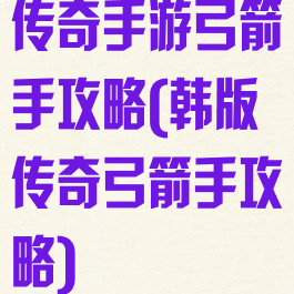 传奇手游弓箭手攻略(韩版传奇弓箭手攻略)