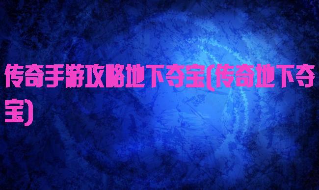 传奇手游攻略地下夺宝(传奇地下夺宝)