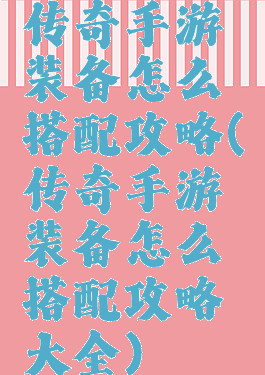 传奇手游装备怎么搭配攻略(传奇手游装备怎么搭配攻略大全)