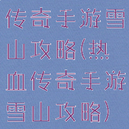 传奇手游雪山攻略(热血传奇手游雪山攻略)