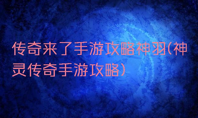 传奇来了手游攻略神羽(神灵传奇手游攻略)