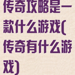 传奇攻略是一款什么游戏(传奇有什么游戏)