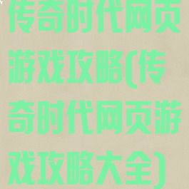 传奇时代网页游戏攻略(传奇时代网页游戏攻略大全)