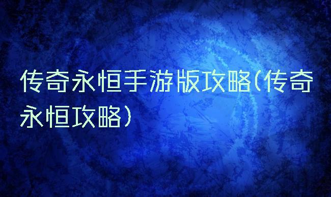 传奇永恒手游版攻略(传奇永恒攻略)
