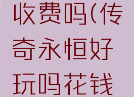 传奇永恒收费吗(传奇永恒好玩吗花钱吗)