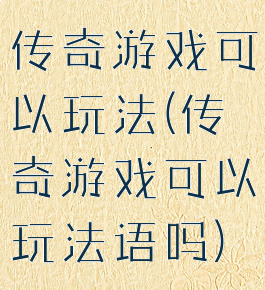 传奇游戏可以玩法(传奇游戏可以玩法语吗)
