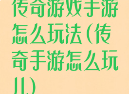 传奇游戏手游怎么玩法(传奇手游怎么玩儿)