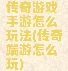 传奇游戏手游怎么玩法(传奇端游怎么玩)