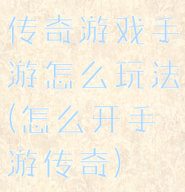 传奇游戏手游怎么玩法(怎么开手游传奇)