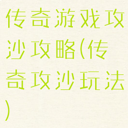 传奇游戏攻沙攻略(传奇攻沙玩法)