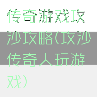 传奇游戏攻沙攻略(攻沙传奇人玩游戏)