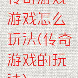 传奇游戏游戏怎么玩法(传奇游戏的玩法)