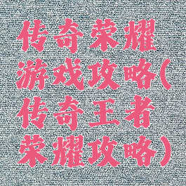 传奇荣耀游戏攻略(传奇王者荣耀攻略)