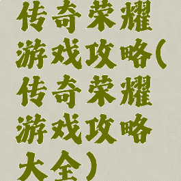 传奇荣耀游戏攻略(传奇荣耀游戏攻略大全)