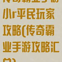 传奇霸业手游小r平民玩家攻略(传奇霸业手游攻略汇总)