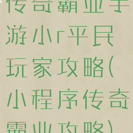 传奇霸业手游小r平民玩家攻略(小程序传奇霸业攻略)