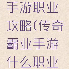传奇霸业手游职业攻略(传奇霸业手游什么职业厉害)