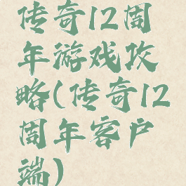 传奇12周年游戏攻略(传奇12周年客户端)