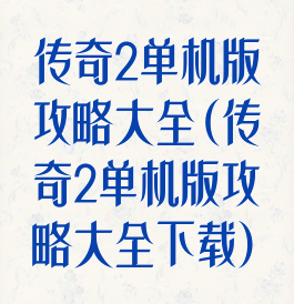 传奇2单机版攻略大全(传奇2单机版攻略大全下载)