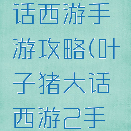 叶子猪大话西游手游攻略(叶子猪大话西游2手游官网)