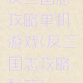 反三国志攻略单机游戏(反三国志攻略秘籍)