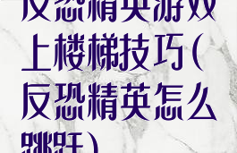 反恐精英游戏上楼梯技巧(反恐精英怎么跳跃)