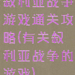 叙利亚战争游戏通关攻略(有关叙利亚战争的游戏)