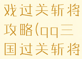 口水三国游戏过关斩将攻略(qq三国过关斩将攻略视频)