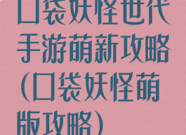口袋妖怪世代手游萌新攻略(口袋妖怪萌版攻略)
