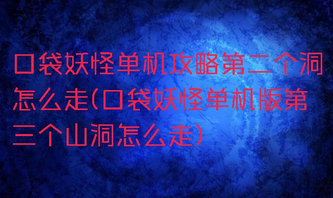 口袋妖怪单机攻略第二个洞怎么走(口袋妖怪单机版第三个山洞怎么走)